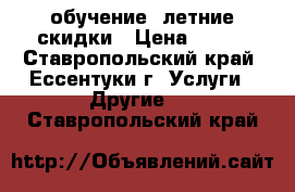 обучение ,летние скидки › Цена ­ 100 - Ставропольский край, Ессентуки г. Услуги » Другие   . Ставропольский край